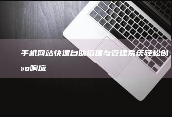 手机网站快速自助搭建与管理系统：轻松创建响应式移动站点